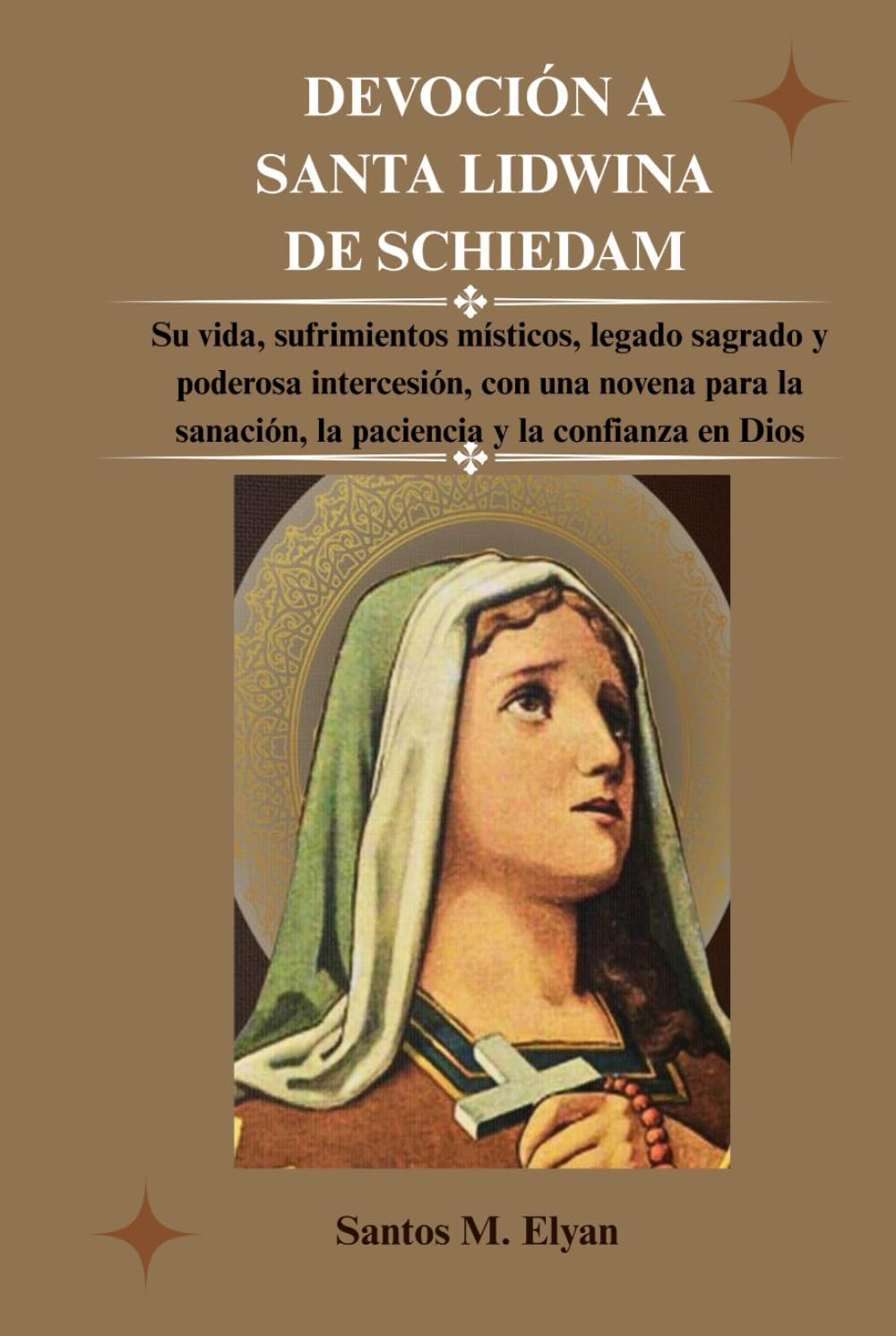 DEVOCIÓN A SANTA LIDWINA DE SCHIEDAM: Su vida, sufrimientos místicos, legado sagrado y poderosa intercesión, con una novena para la sanación, la paciencia y la confianza en Dios