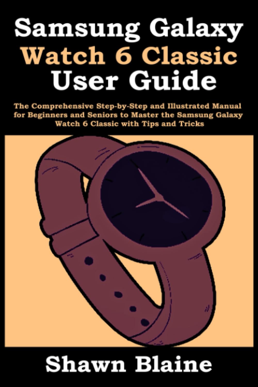 Samsung Galaxy Watch 6 Classic User Guide: The Comprehensive Step-by-Step and Illustrated Manual for Beginners and Seniors to Master the Samsung Galaxy Watch 6 Classic with Tips and Tricks