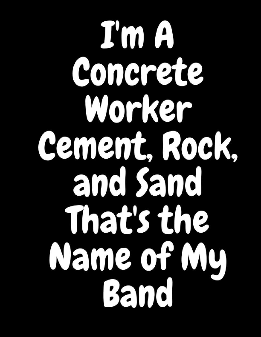 I'm A Concrete Worker Cement, Rock, and Sand That's the Name of My Band