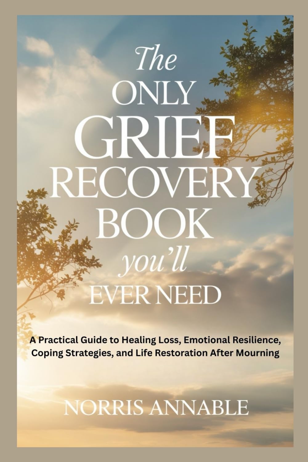 THE ONLY GRIEF RECOVERY BOOK YOU’LL EVER NEED: A Practical Guide to Healing Loss, Emotional Resilience, Coping Strategies, and Life Restoration After Mourning