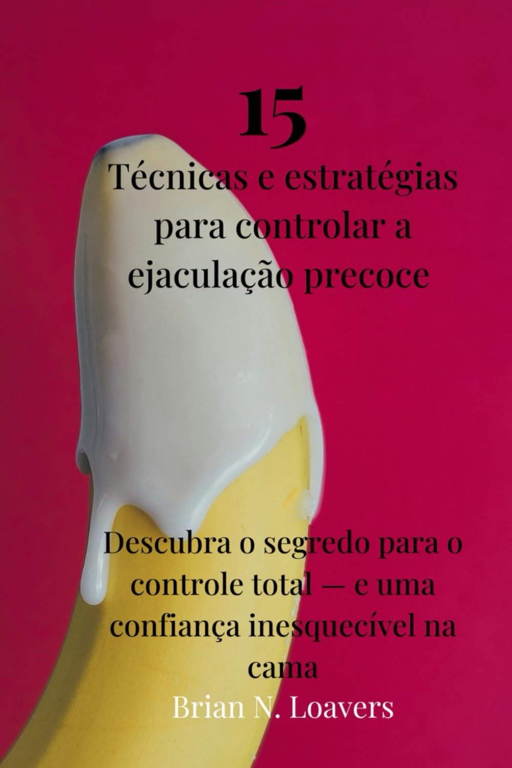 15 Técnicas e estratégias para controlar a ejaculação precoce: Descubra o segredo para o controle total — e uma confiança inesquecível na cama