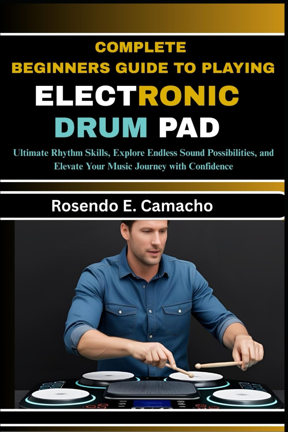 Complete Beginners Guide To Playing Electronic Drum Pad: Ultimate Rhythm Skills, Explore Endless Sound Possibilities, And Elevate Your Music Journey With Confidence