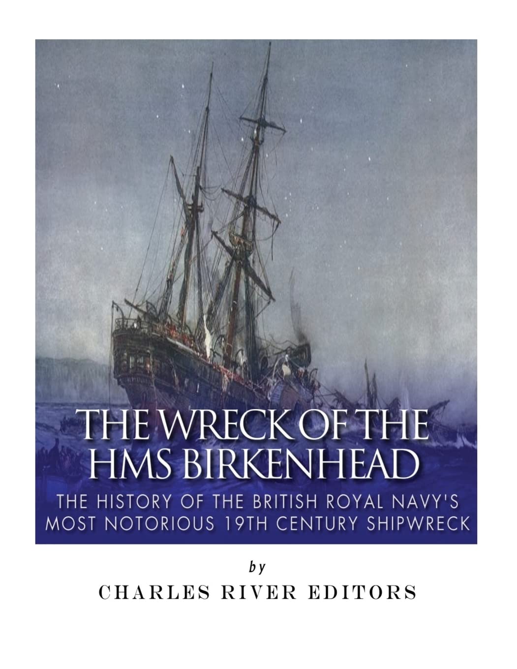 The Wreck of the HMS Birkenhead: The History of the British Royal Navy’s Most Notorious 19th Century Shipwreck