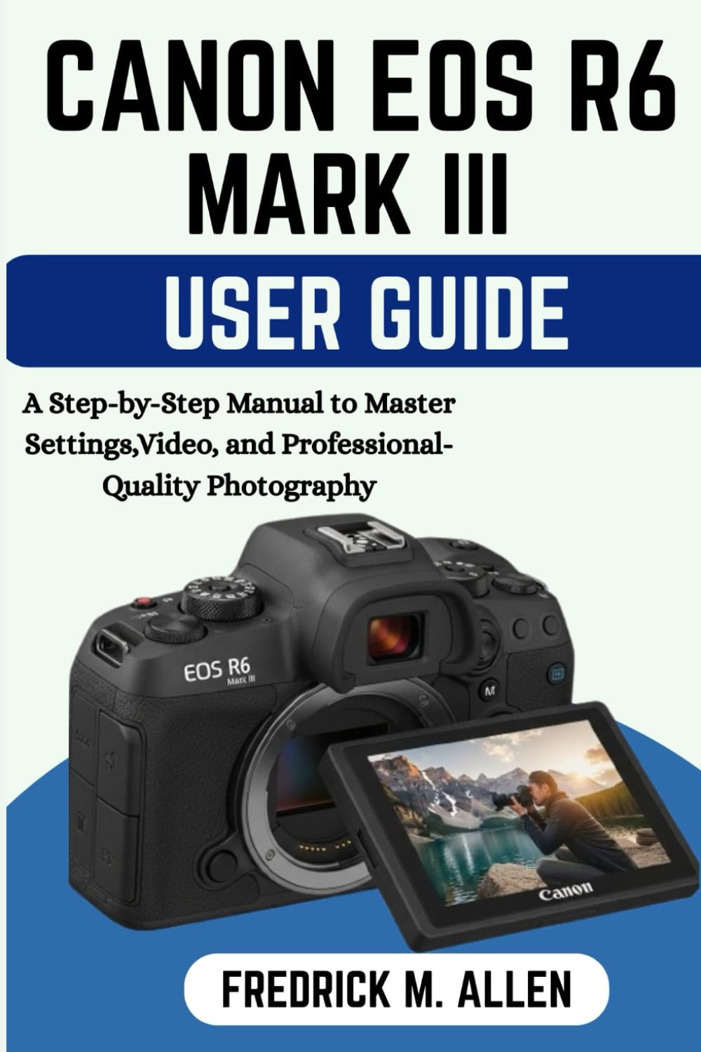 CANON EOS R6 MARK III USER GUIDE: A Step-by-Step Manual to Master Settings, Video, and Professional-Quality Photography