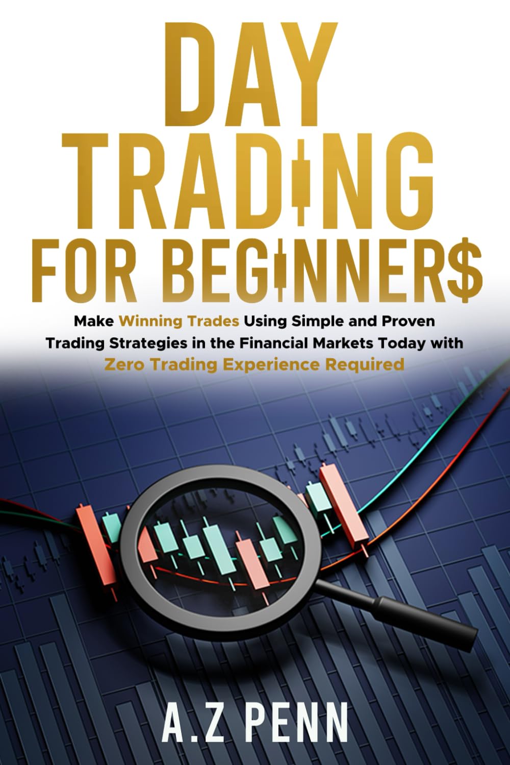 Day Trading for Beginners: Make Winning Trades Using Simple and Proven Trading Strategies in the Financial Markets Today with Zero Trading Experience Required