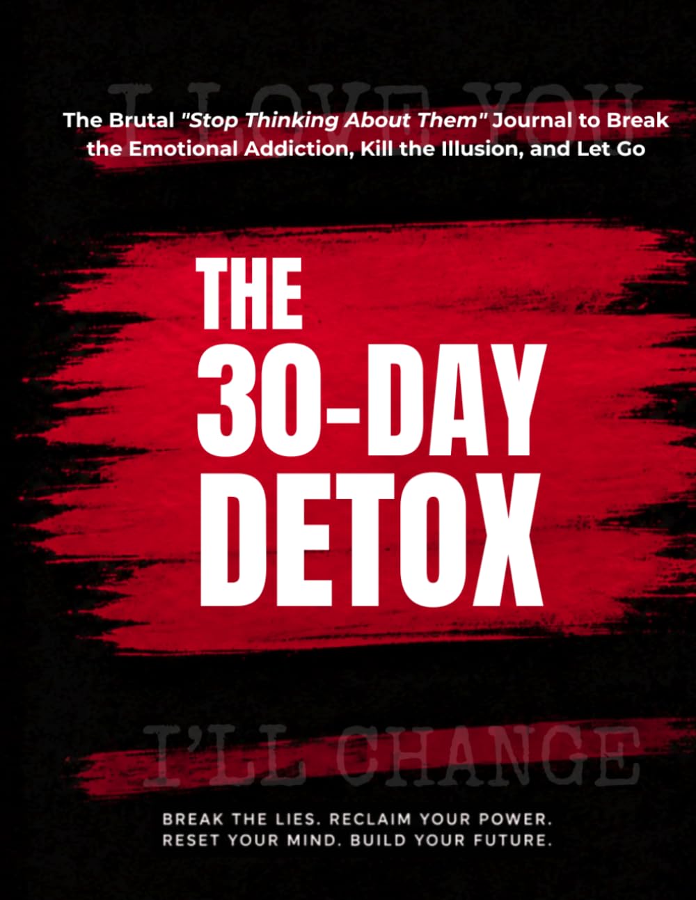 THE 30-DAY DETOX: The Brutal Breakup Recovery & "Stop Thinking About Them" Journal to Break Emotional Addiction, Kill the Illusion, and Let Go: A Practical Workbook for Healing After a Relationship