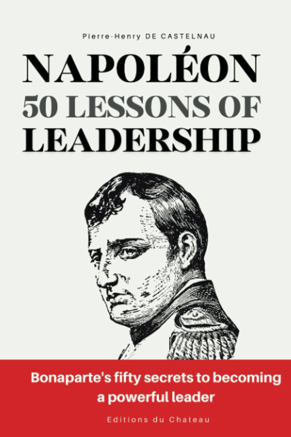 NAPOLEON 50 LESSONS OF LEADERSHIP: Bonaparte's fifty secrets to becoming a powerful leader