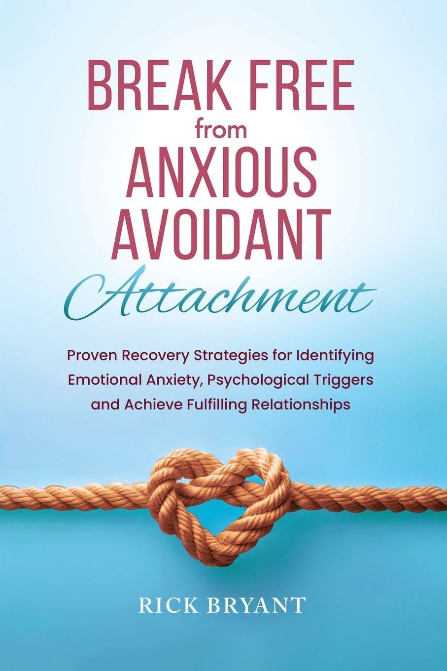 Break Free From Anxious Avoidant Attachment: Proven Recovery Strategies for Identifying Emotional Anxiety, Psychological Triggers and Achieve Fulfilling Relationships