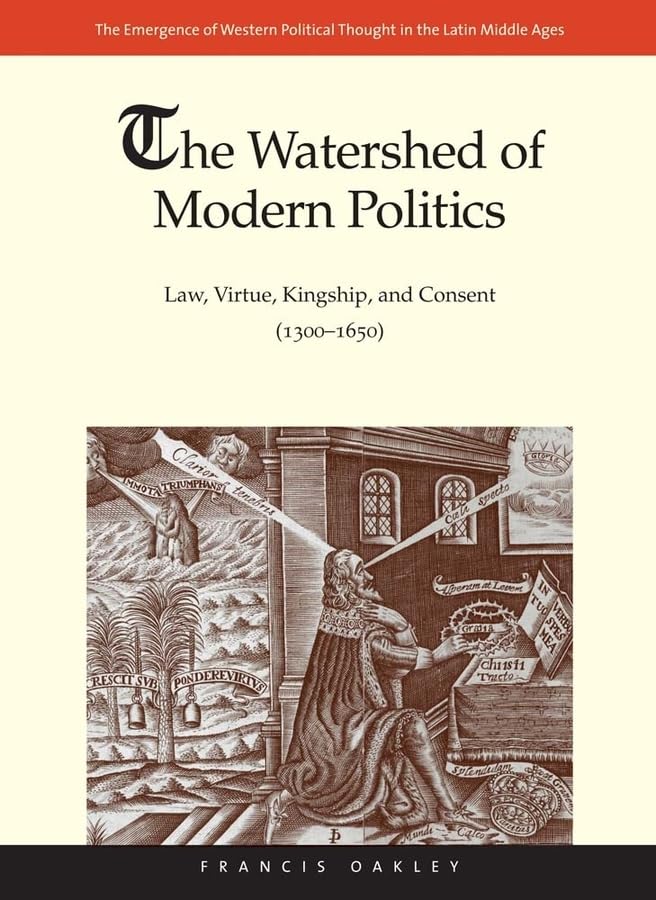 The Watershed of Modern Politics: Law, Virtue, Kingship, and Consent (1300-1650) (The Emergence of Western Political Thought in the Latin Middle Ages)