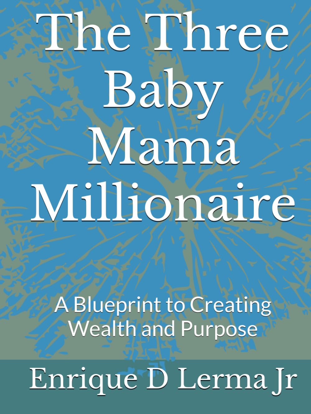 The Three Baby Mama Millionaire: A Blueprint to Creating Wealth and Purpose