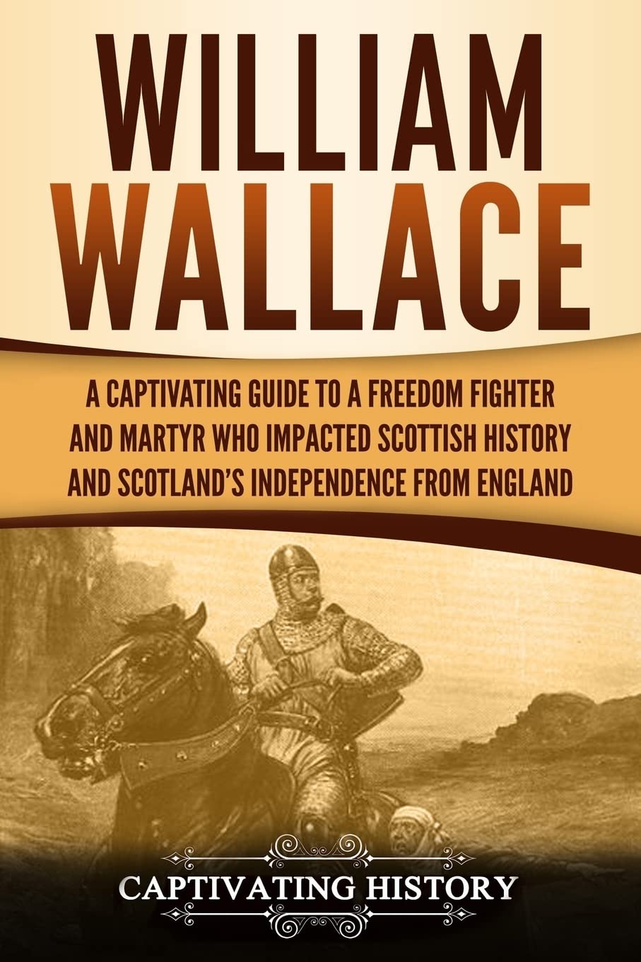 William Wallace: A Captivating Guide to a Freedom Fighter and Martyr Who Impacted Scottish History and Scotland’s Independence from England (Exploring Scotland’s Past)