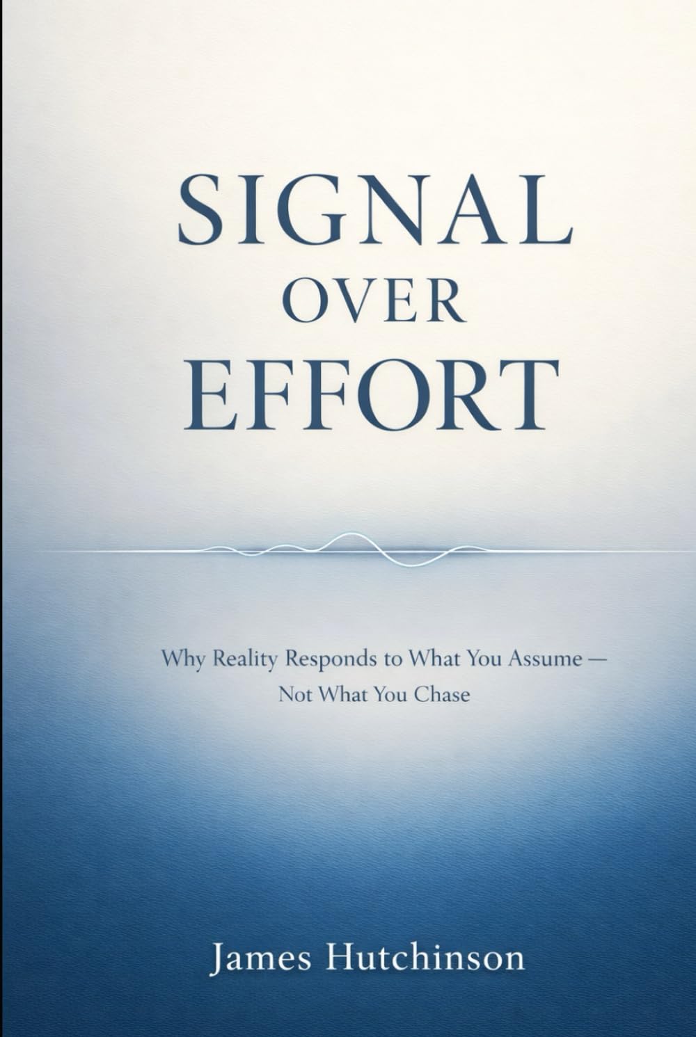 SIGNAL OVER EFFORT: Why Reality Responds to What You Assume — Not What You Chase