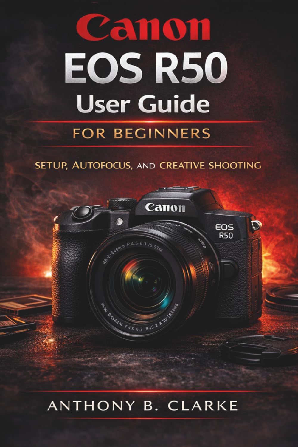 Canon EOS R50 User Guide for Beginners: The Complete Guidebook to Setup, Shooting Modes, Autofocus, Video and Creative Photography