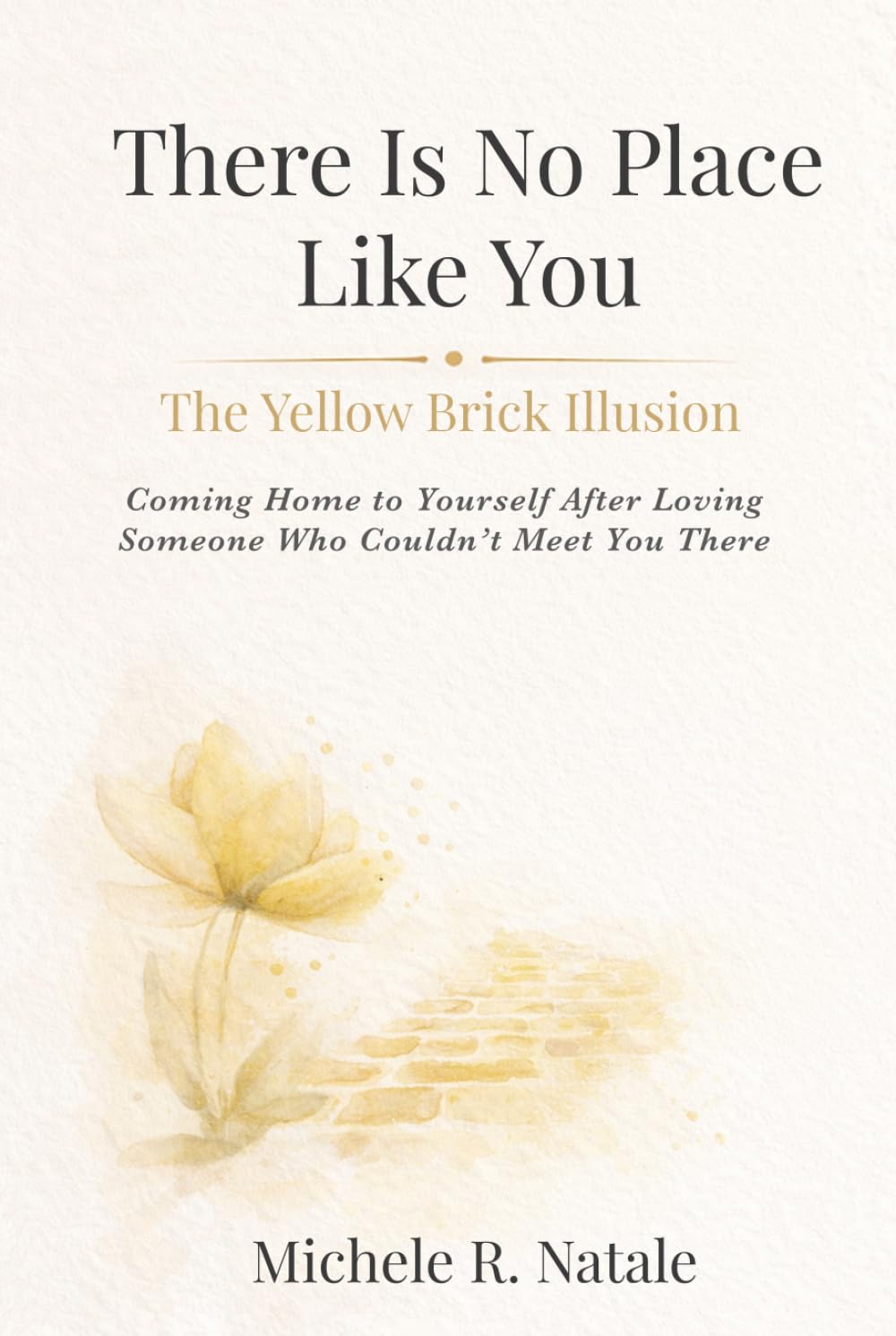 There Is No Place Like You: The Yellow Brick Illusion: Coming Home to Yourself After Loving Someone Who Couldn’t Meet You There