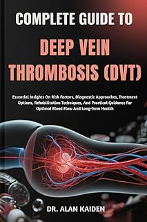 COMPLETE GUIDE TO DEEP VEIN THROMBOSIS (DVT): Essential Insights On Risk Factors, Diagnostic Approaches, Treatment Options, Rehabilitation Techniques, ... For Optimal Blood Flow And Long-Term Health