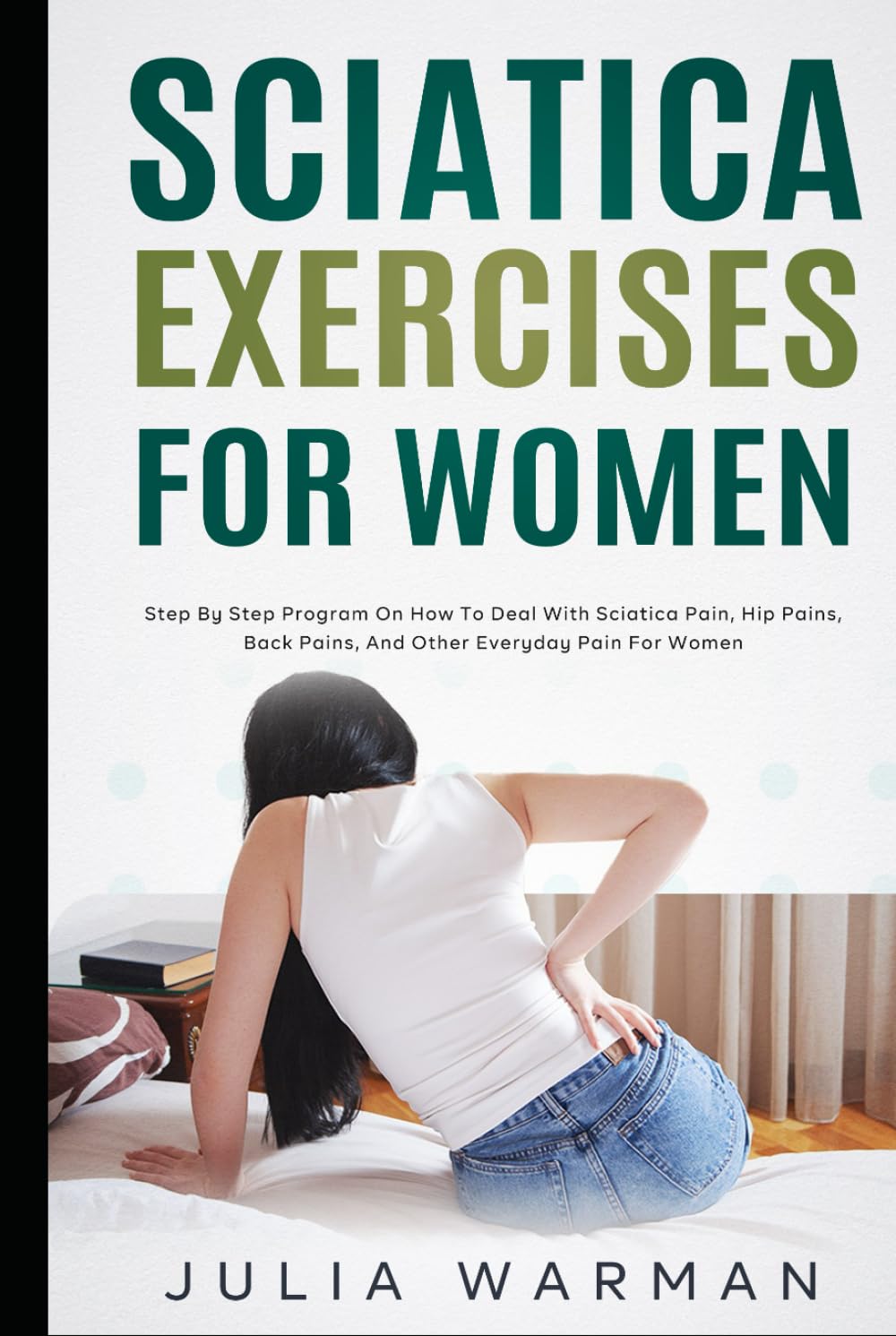 Sciatica Exercises for Women: Step by Step Program on How to Deal with Sciatica Pain, Nerve Pain, Hip Pains, Back Pains, and Other Everyday Pain for Women