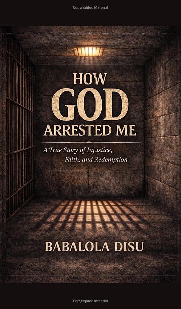 How GOD Arrested Me: A true story of Injustice, Faith and Redemption: A true story of False Accusation, Faith in Prison and Redemption