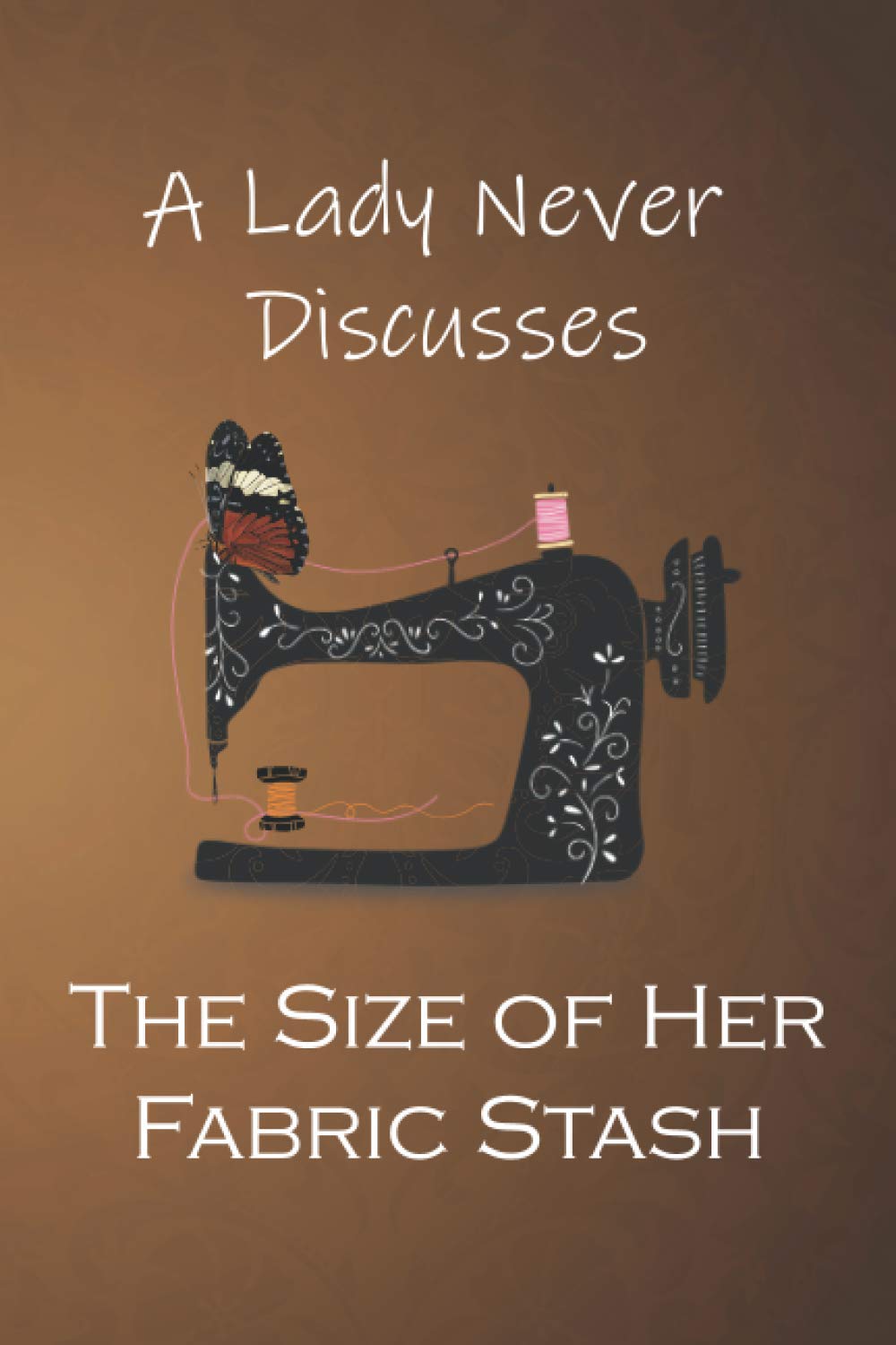 A Lady Never Discusses The Size of Her Fabric Stash: Creative Sewing and Knitting Notebook Gift for Women, Sewing Journal, gift for seamstress: ... 110 Pages 6" x 9", Soft Cover, Mattle Finish