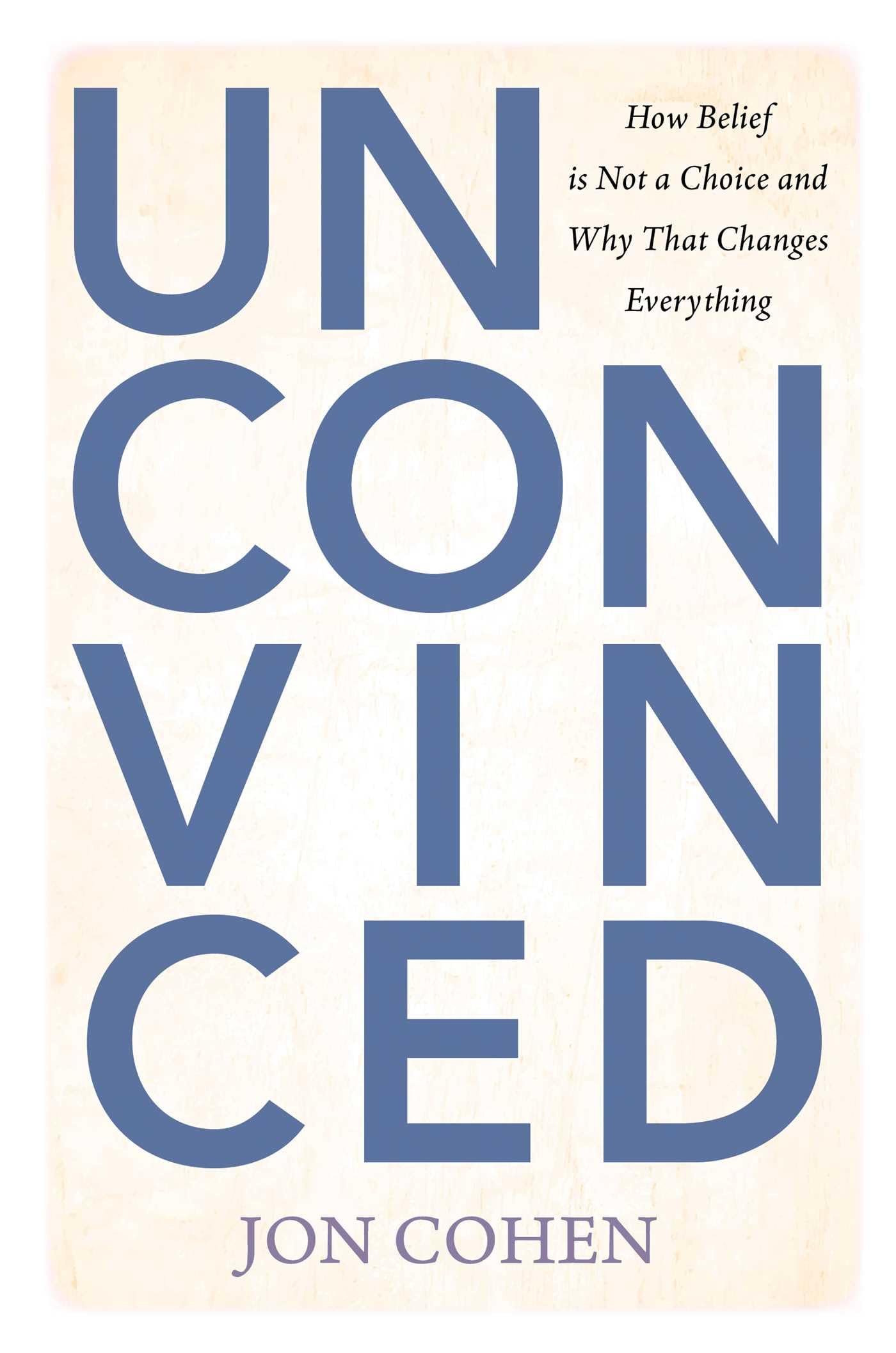 Unconvinced: How Belief Is Not a Choice and Why That Changes Everything