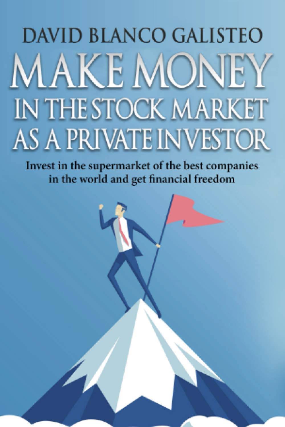 Make Money in the Stock Market as a Private Investor: Invest in the supermarket of the best companies in the world and get financial freedom