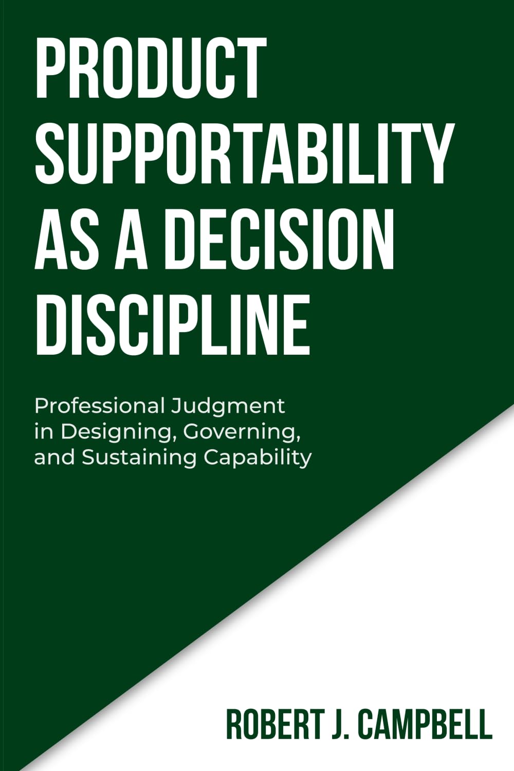 PRODUCT SUPPORTABILITY AS A DECISION DISCIPLINE: Professional Judgment in Designing, Governing, and Sustaining Capability (DECISION DISCIPLINE SERIES)