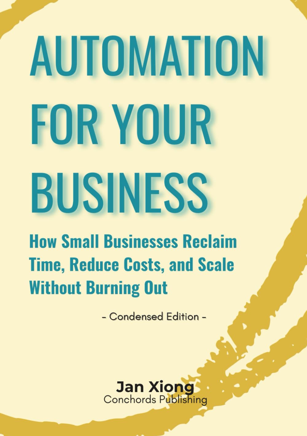 Automation for Your Business (Condensed Edition): How Small Businesses Reclaim Time, Reduce Costs, and Scale Without Burning Out