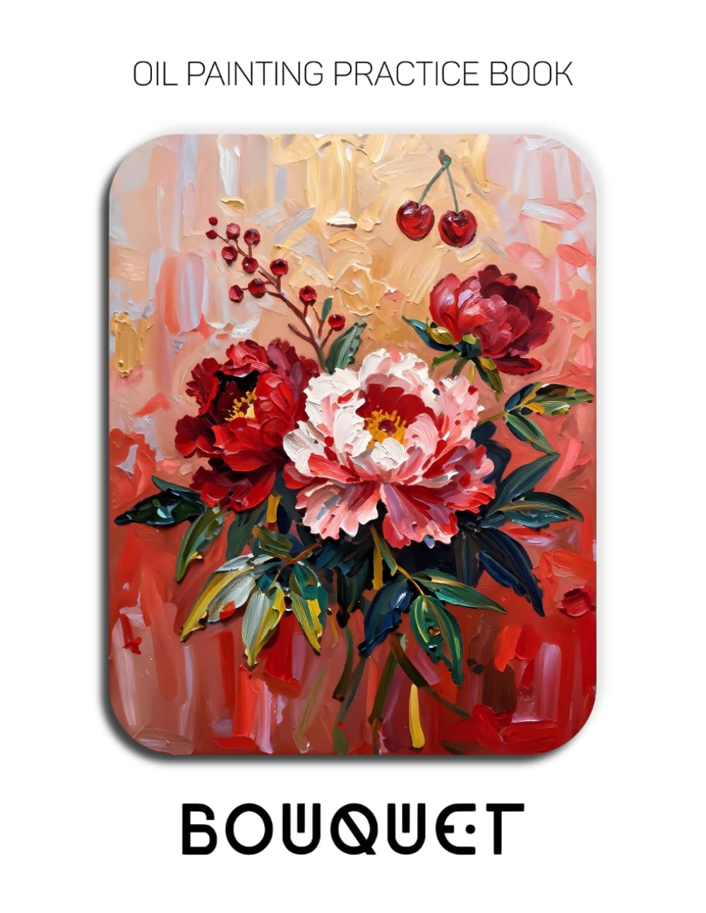 Oil Painting Practice Book - Bouquet: Mastering Impasto Florals, 3D Flower Textures, and Sculptural Oil Painting
