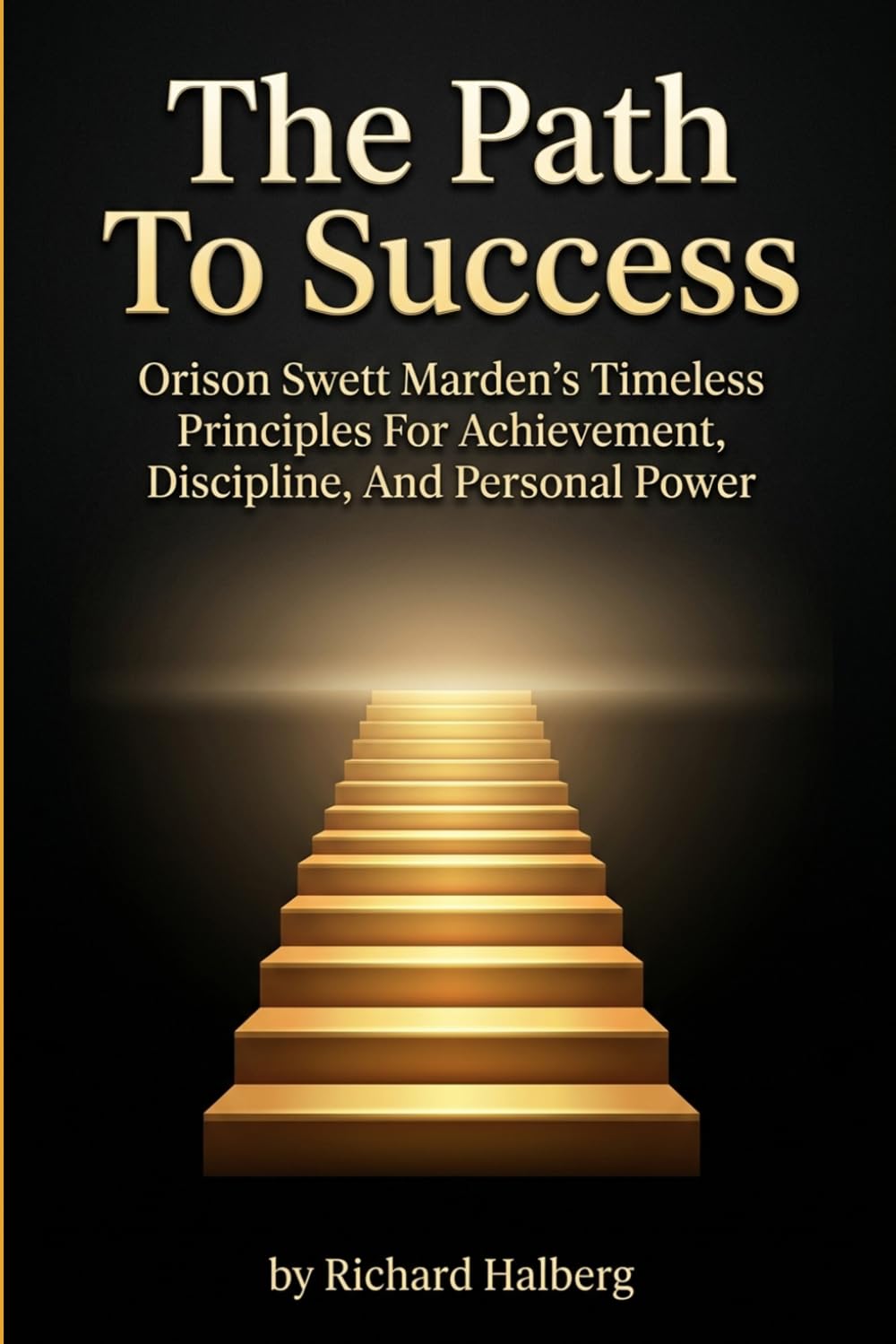 The Path To Success.Orison Swett Marden’s Timeless Principles For Achievement, Discipline, And Personal Power: Orison Swett Marden’s Timeless ... Personal Power (The Success Legacy Series)