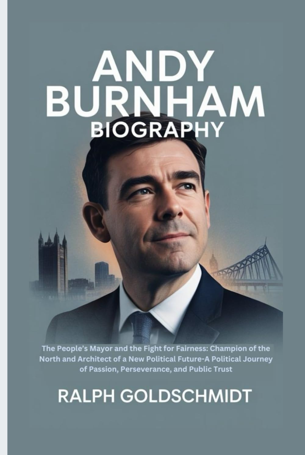 Andy Burnham Biography: The People’s Mayor and the Fight for Fairness: Champion of the North and Architect of a New Political Future-A Political Journey of Passion, Perseverance, and Public Trust