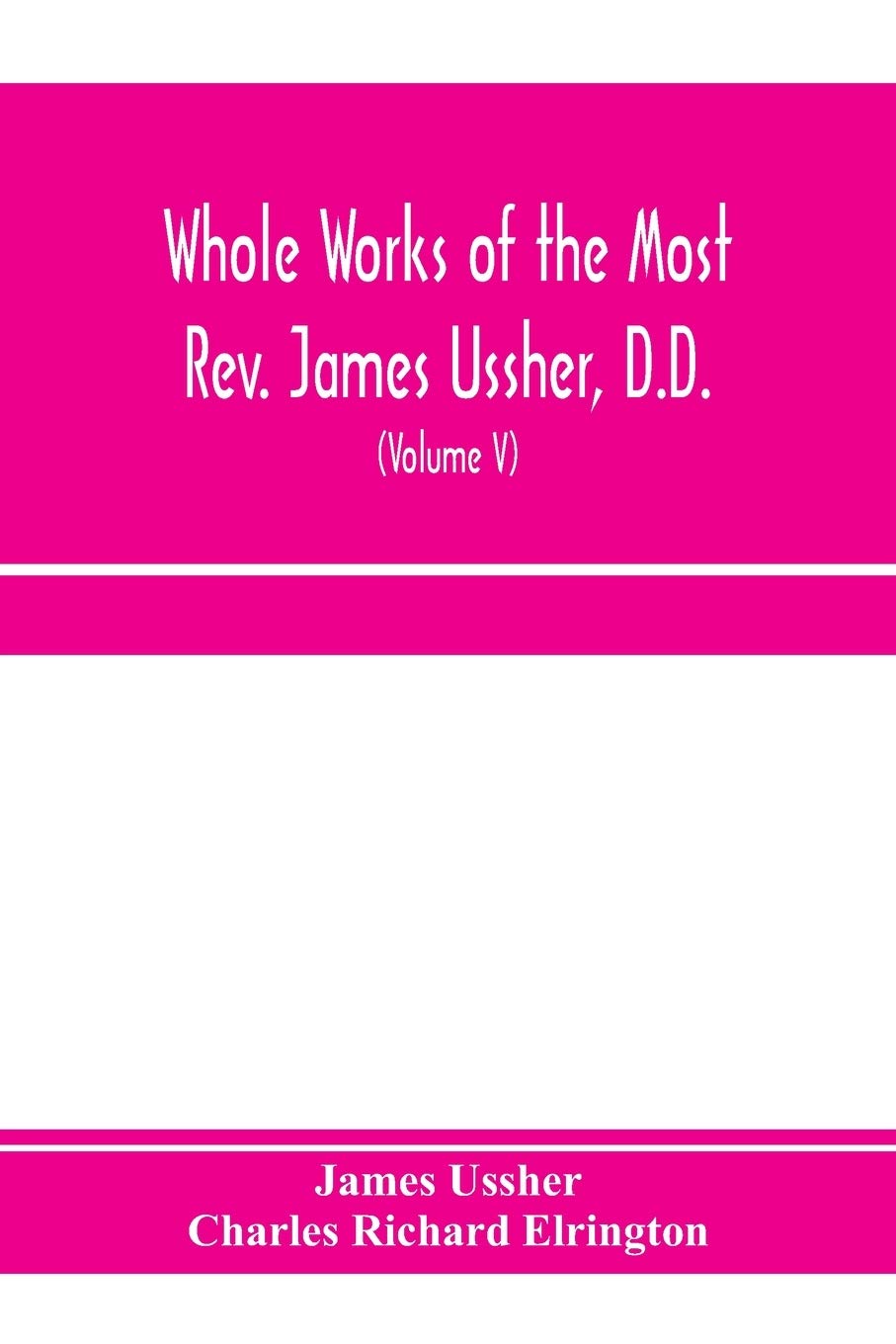 Whole works of the Most Rev. James Ussher, D.D., Lord Archbishop of Armagh, and Primate of all Ireland. now for the first time collected, with a life ... and an account of his writings (Volume V)