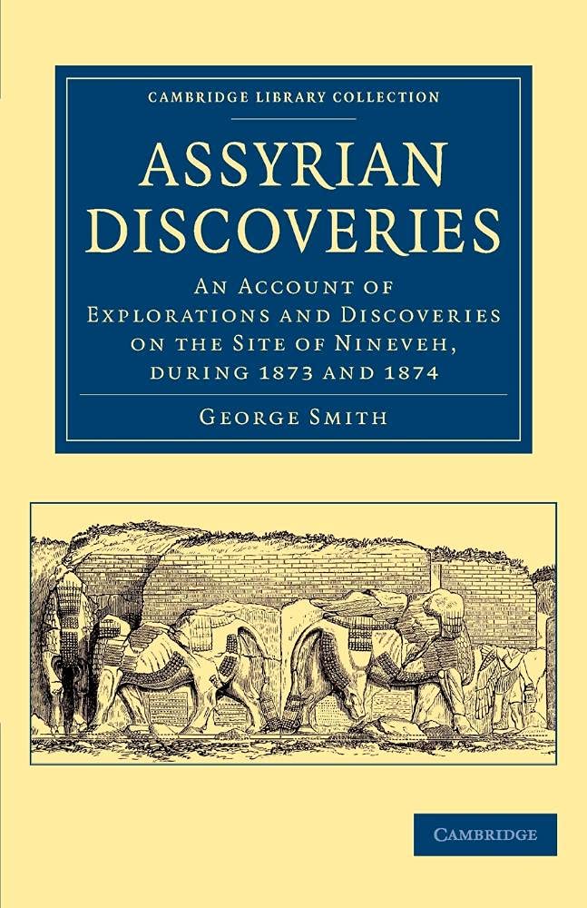 Assyrian Discoveries: An Account of Explorations and Discoveries on the Site of Nineveh, during 1873 and 1874 (Cambridge Library Collection - Archaeology)
