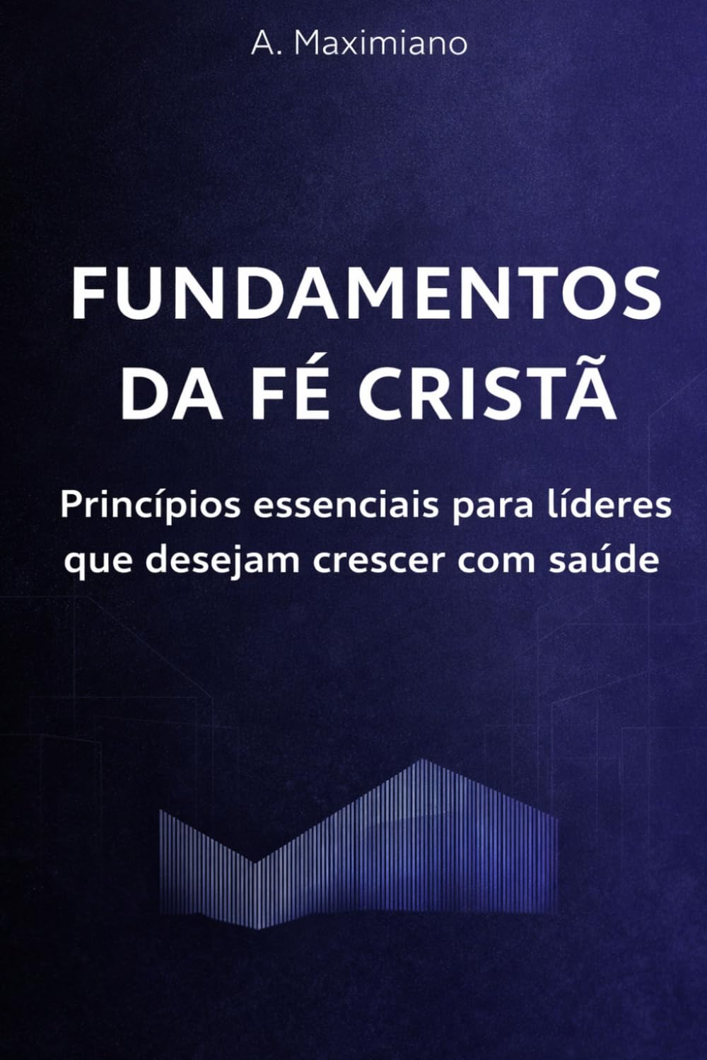 Fundamentos da Fé Cristã: Princípios essenciais para líderes que desejam crescer com saúde