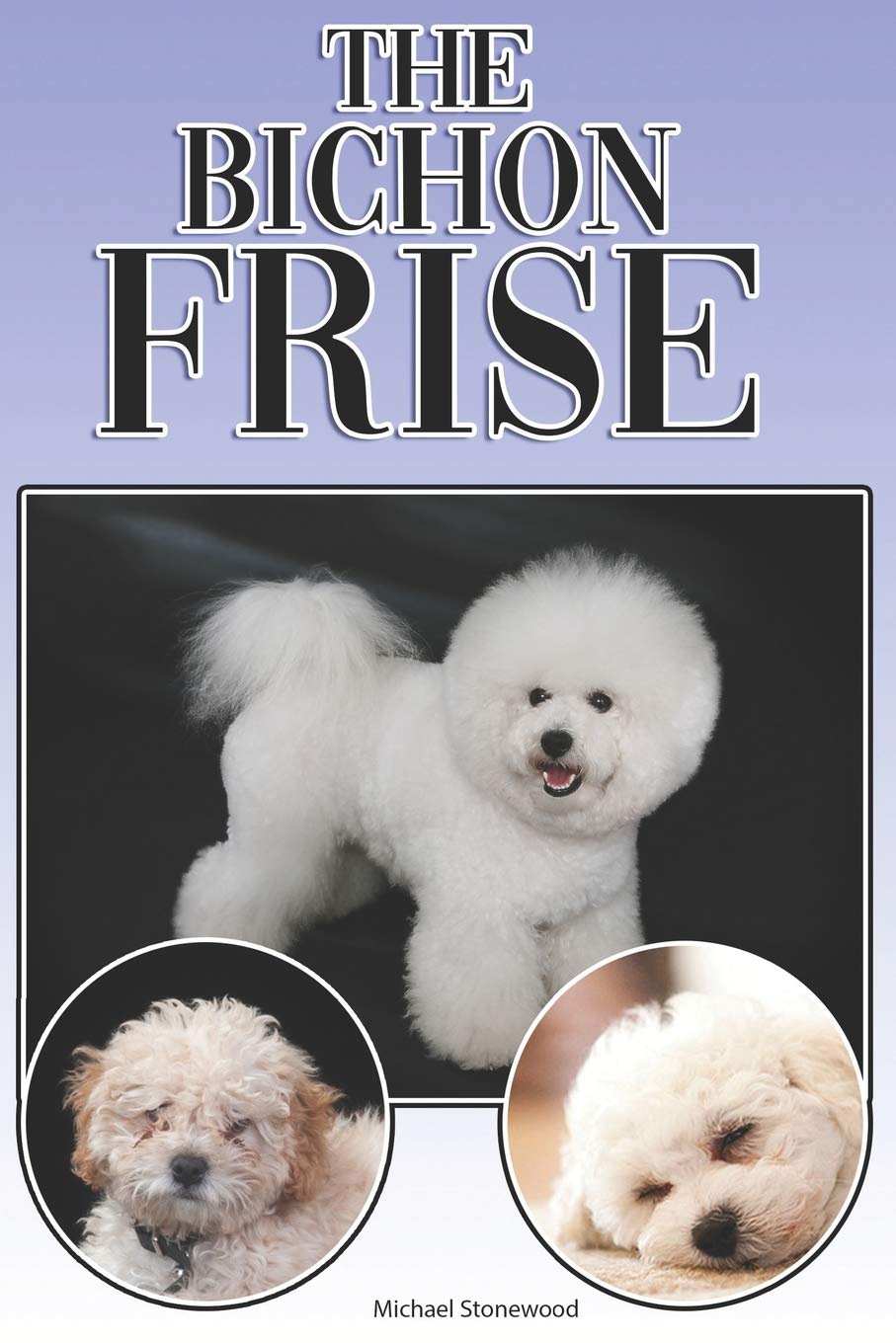 The Bichon Frise: A Complete and Comprehensive Beginners Guide To: Buying, Owning, Health, Grooming, Training, Obedience, Understanding and Caring for Your Bichon Frise