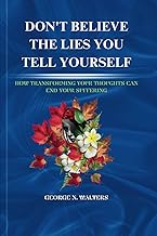 DON'T BELIEVE THE LIES YOU TELL YOURSELF: HOW TRANSFORMING YOUR THOUGHTS CAN END YOUR SUFFERING