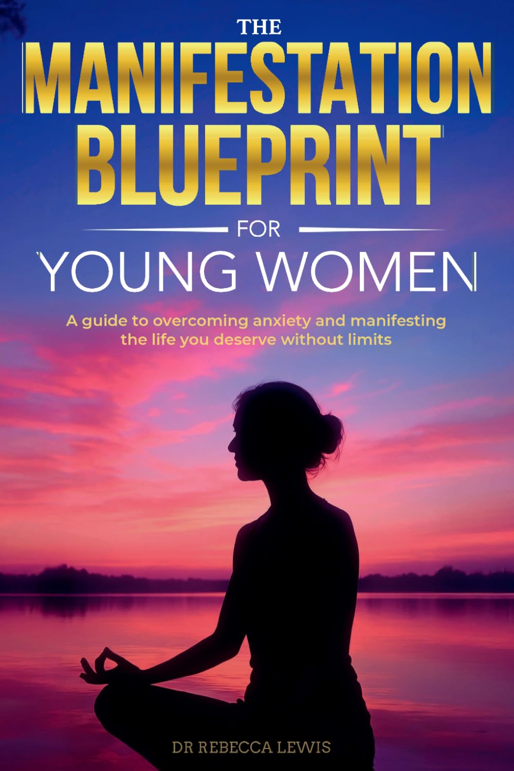 The Manifestation Blueprint for Young Women: A Guide to Overcoming Anxiety and Manifesting the Life You Deserve Without Limits (The Rewired Series)