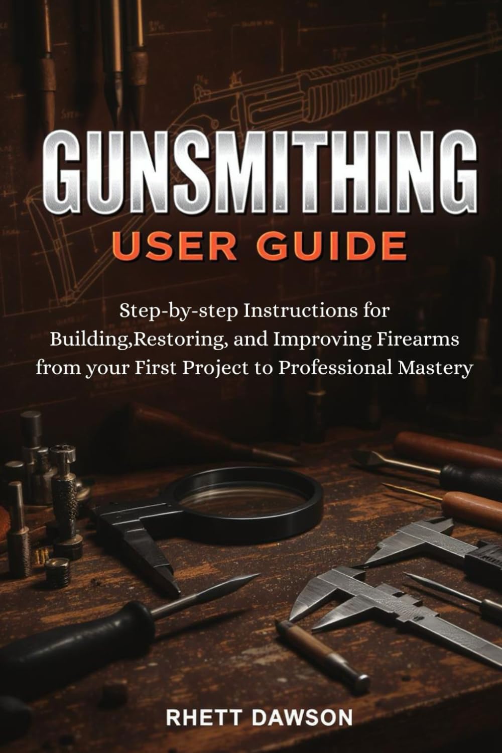 GUNSMITHING GUIDE: Step-by-Step Instructions for Building, Restoring, and Improving Firearms from Your First Project to Professional Mastery