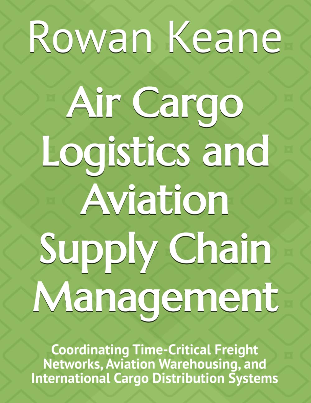 Air Cargo Logistics and Aviation Supply Chain Management: Coordinating Time-Critical Freight Networks, Aviation Warehousing, and International Cargo Distribution Systems