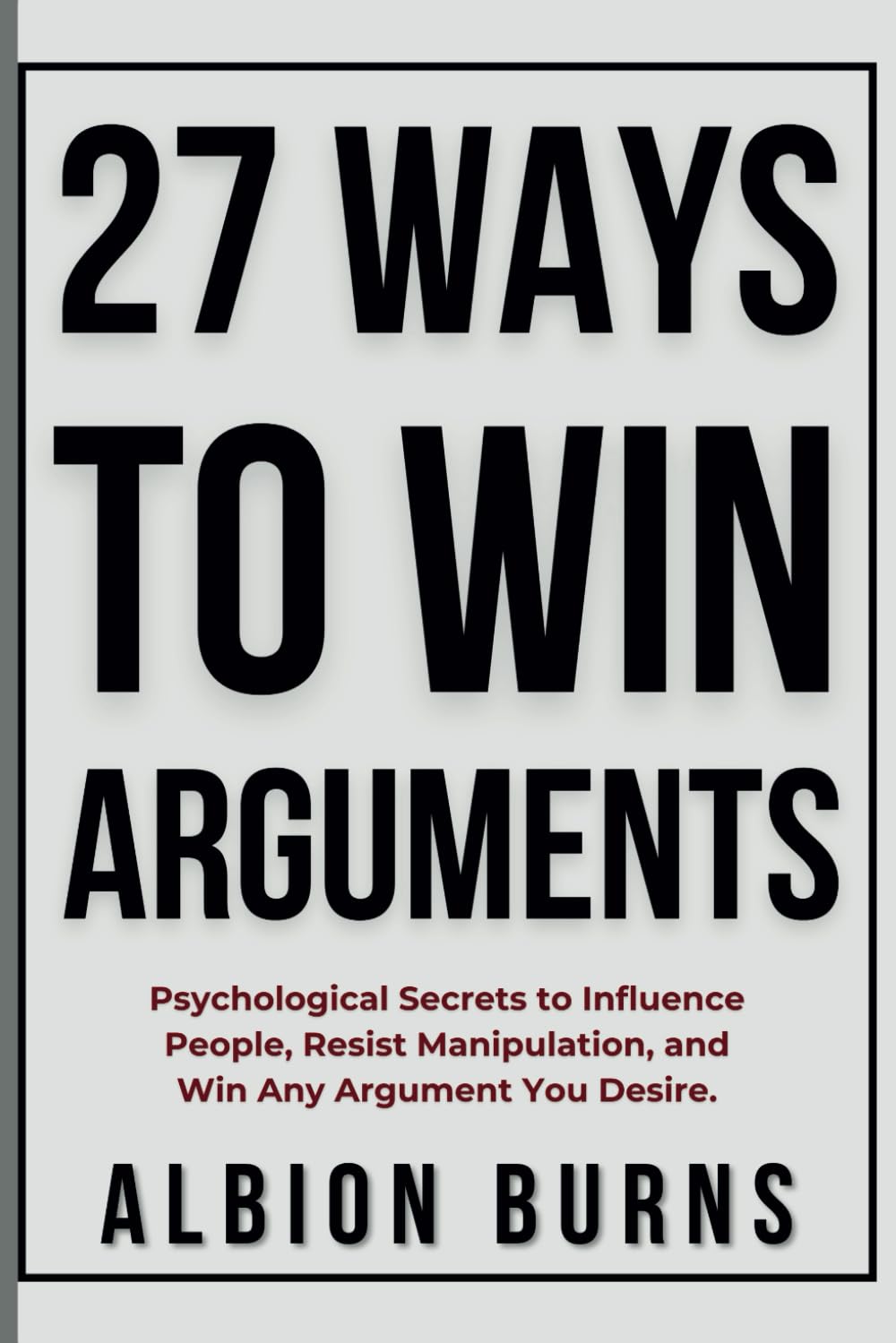 27 Ways to Win Arguments: Psychological Secrets to Influence People, Resist Manipulation, and Win Any Argument You Desire.