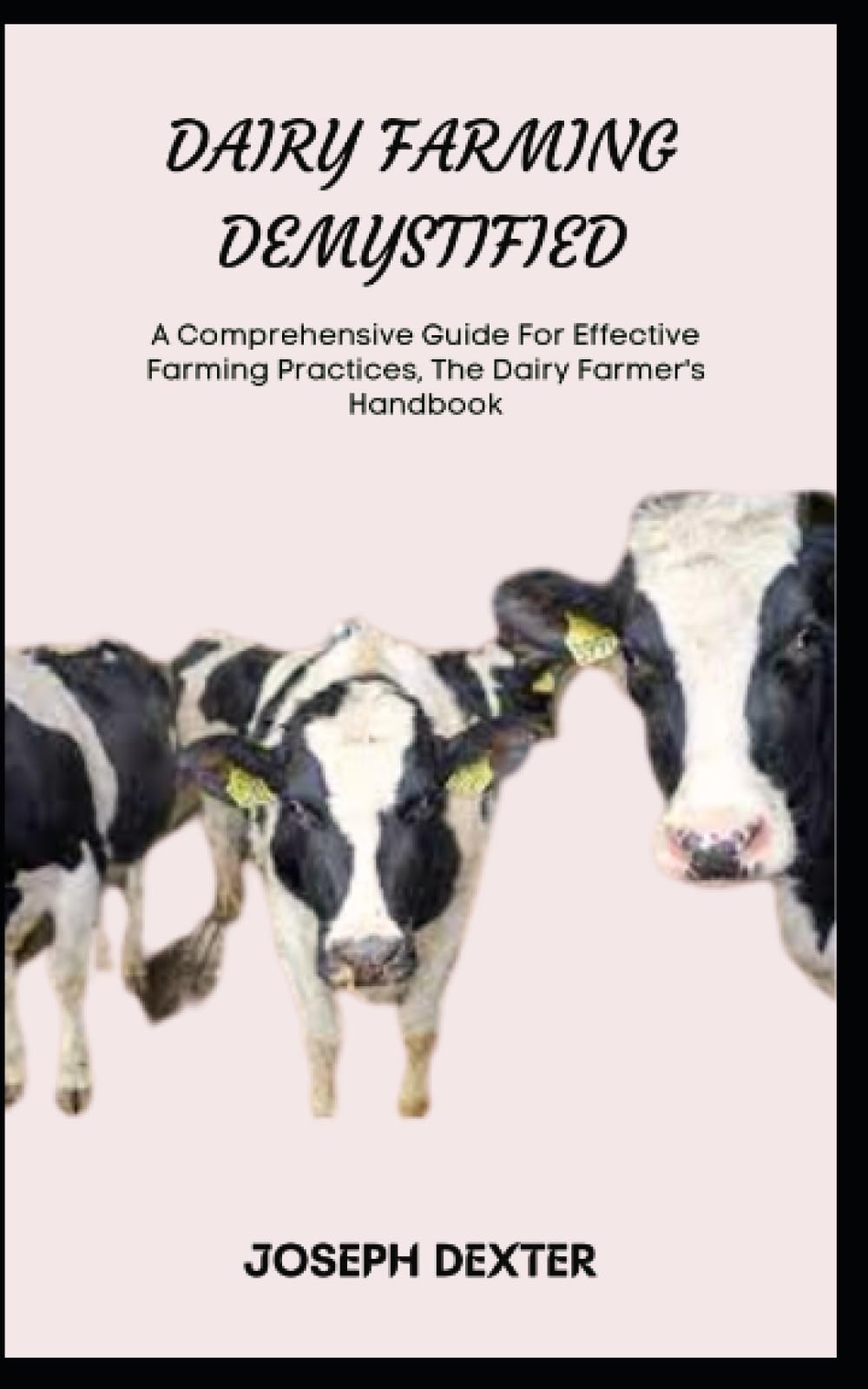 DAIRY FARMING DEMYSTIFIED: A Comprehensive Guide For Effective Farming Practices, The Dairy Farmer's Handbook