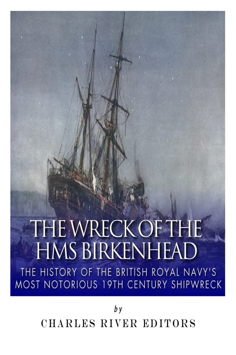The Wreck of the HMS Birkenhead: The History of the British Royal Navy’s Most Notorious 19th Century Shipwreck