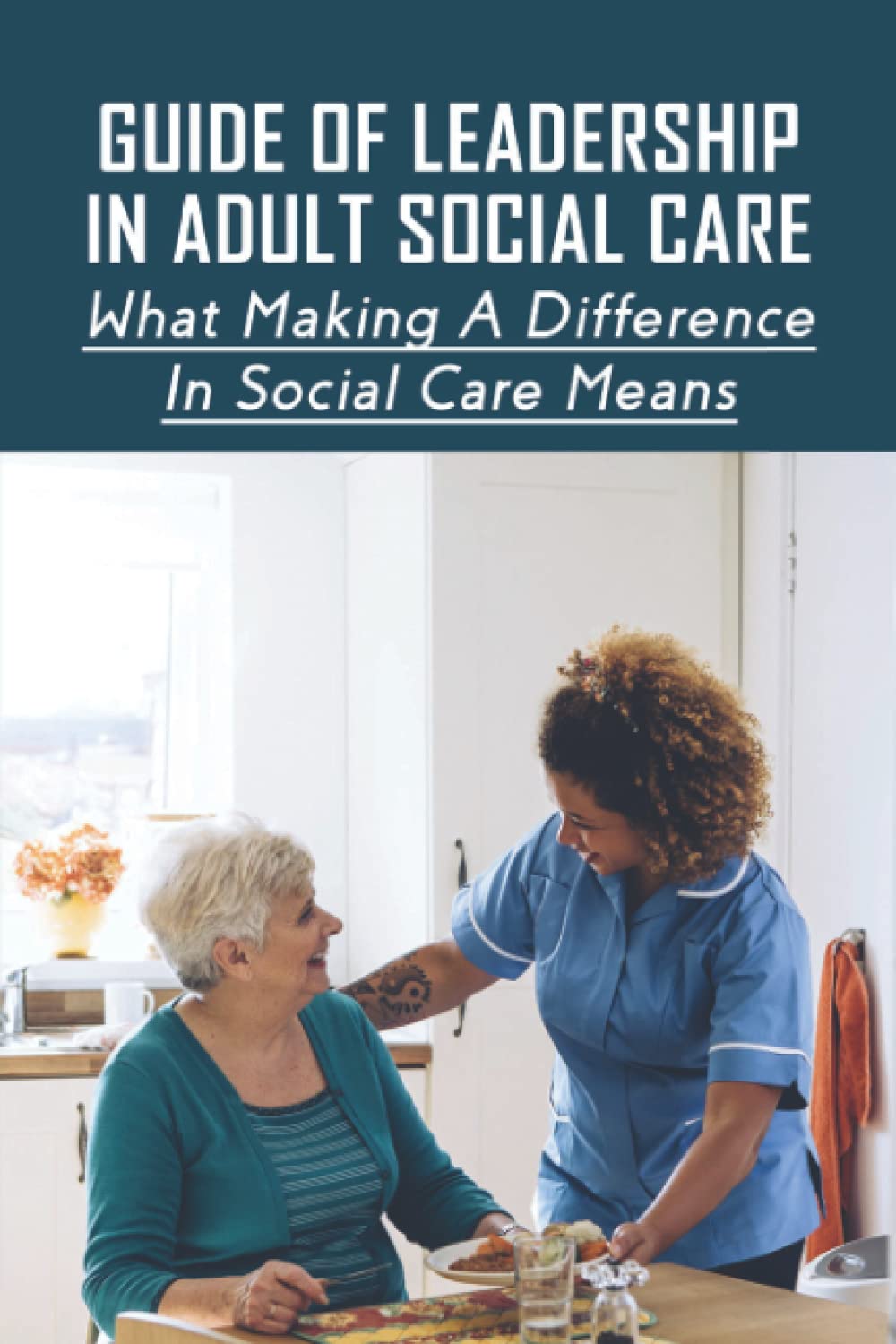 Guide Of Leadership In Adult Social Care: What Making A Difference In Social Care Means: Leadership Skills For Social Care Workers