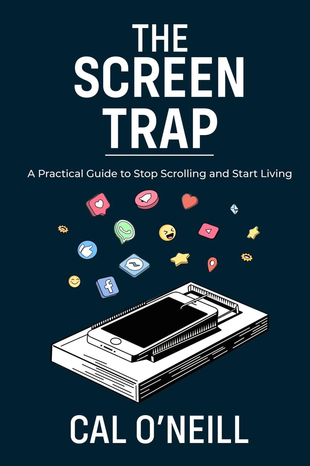 The Screen Trap: A Practical Guide to Stop Scrolling and Start Living