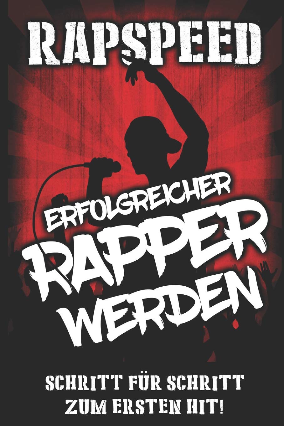 Erfolgreicher Rapper werden: Schritt für Schritt zum ersten Hit!: Lebe den Deutschraptraum, Rappen lernen; Verdiene Geld ab der ersten Sekunde mit Rap