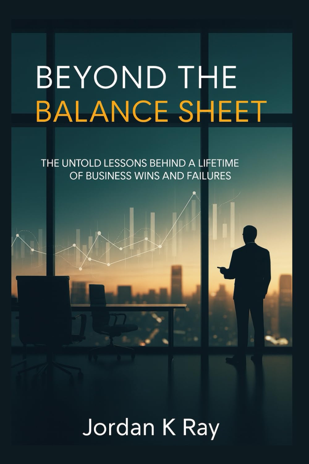 Beyond the Balance Sheet: The Untold Lessons Behind a Lifetime of Business Wins and Failures