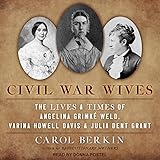 Civil War Wives: The Lives and Times of Angelina Grimke Weld, Varina Howell Davis, and Julia Dent Grant