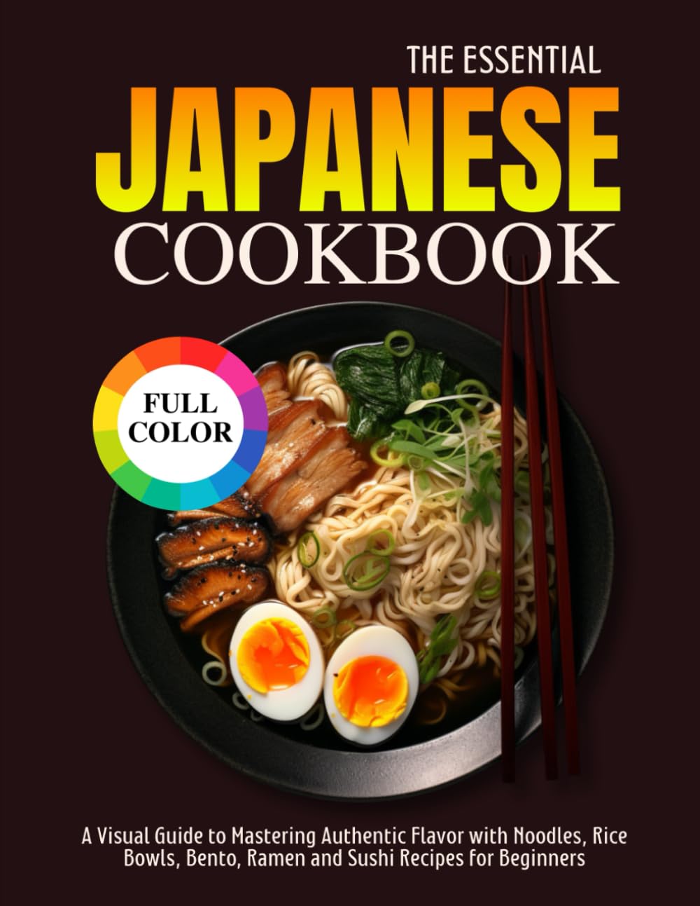 The Essential Japanese Cookbook: A Visual Guide to Mastering Authentic Flavor with Noodles, Rice Bowls, Bento, Ramen and Sushi Recipes for Beginners