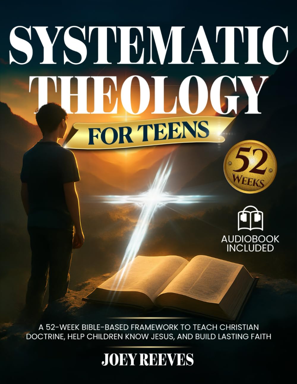 Systematic Theology for Teens: A 52-Week Guided Path to Build an Unshakable Faith, Understand Christian Truth, and Answer Life’s Hardest Questions