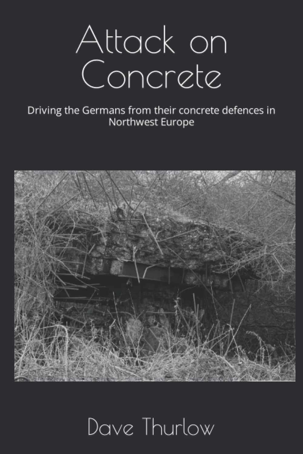 Attack on Concrete: Driving the Germans from their concrete defences in Northwest Europe