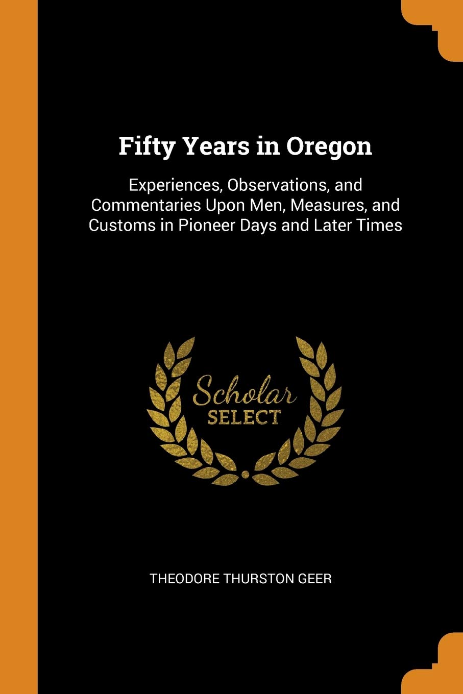 Fifty Years in Oregon: Experiences, Observations, and Commentaries Upon Men, Measures, and Customs in Pioneer Days and Later Times