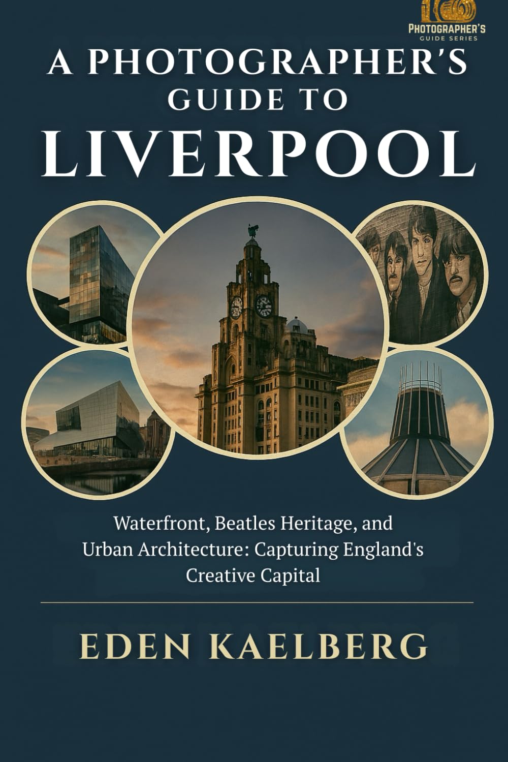A Photographer's Guide to Liverpool: Waterfront, Beatles Heritage, and Urban Architecture: Capturing England's Creative Capital (A Photographer’s Guide Series)